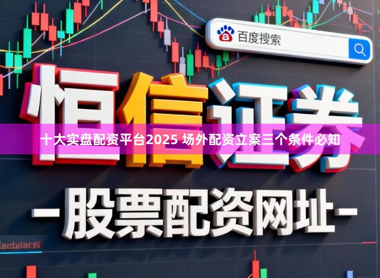 十大实盘配资平台2025 场外配资立案三个条件必知