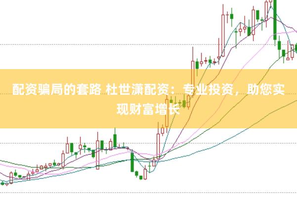 配资骗局的套路 杜世潇配资：专业投资，助您实现财富增长