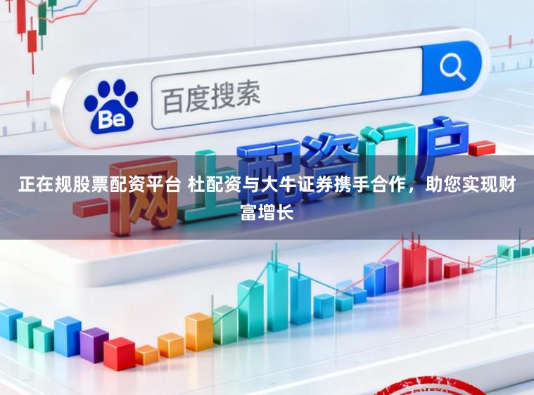 正在规股票配资平台 杜配资与大牛证券携手合作，助您实现财富增长