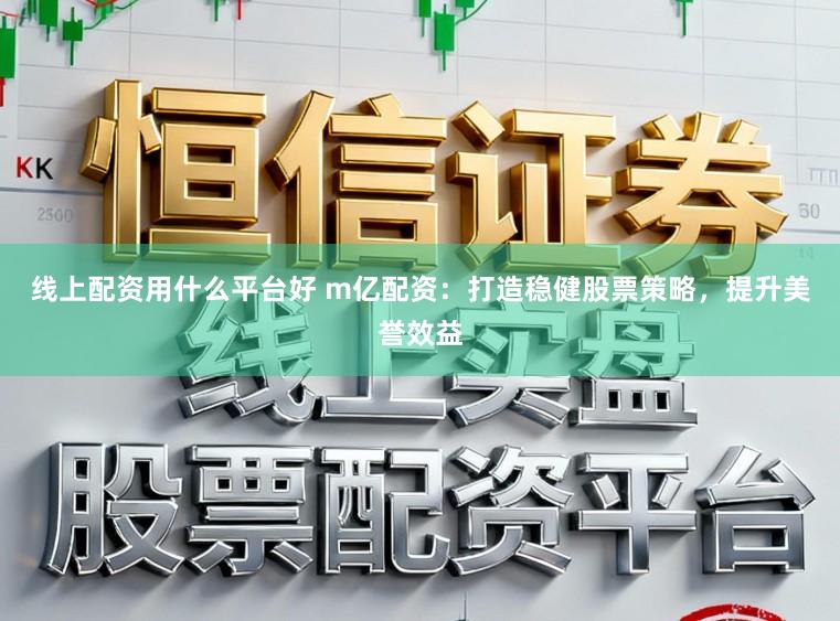 线上配资用什么平台好 m亿配资：打造稳健股票策略，提升美誉效益