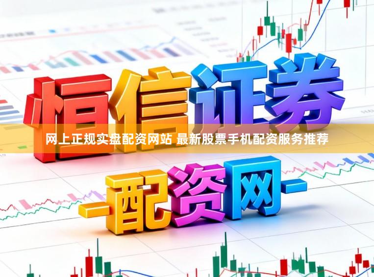 网上正规实盘配资网站 最新股票手机配资服务推荐