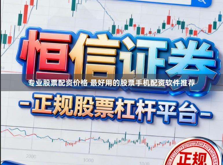 专业股票配资价格 最好用的股票手机配资软件推荐