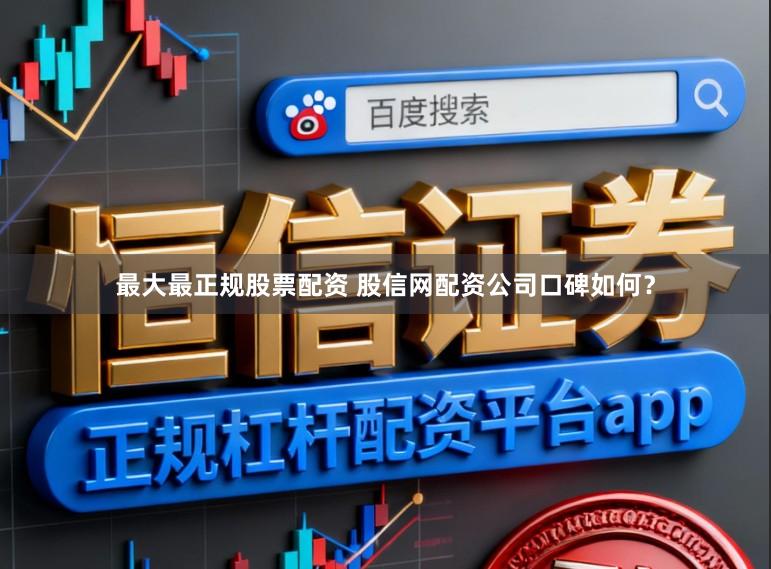 最大最正规股票配资 股信网配资公司口碑如何？