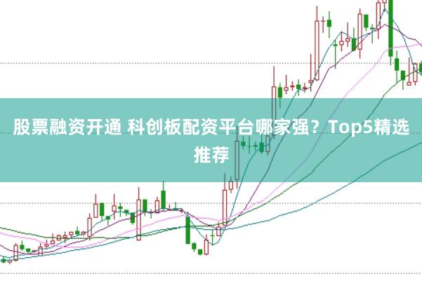 股票融资开通 科创板配资平台哪家强？Top5精选推荐