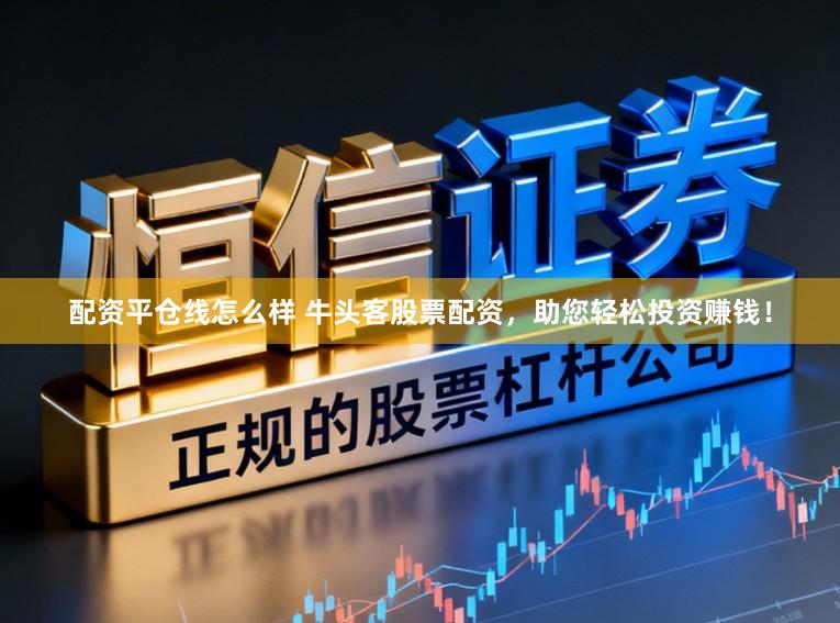 配资平仓线怎么样 牛头客股票配资，助您轻松投资赚钱！