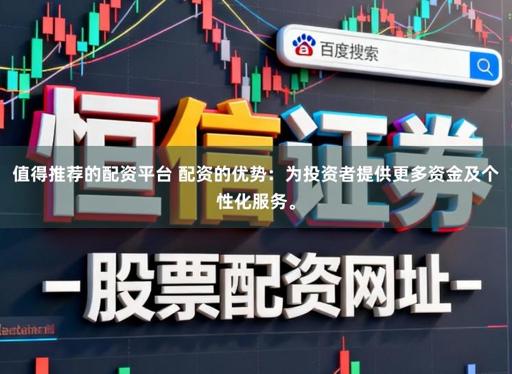值得推荐的配资平台 配资的优势：为投资者提供更多资金及个性化服务。
