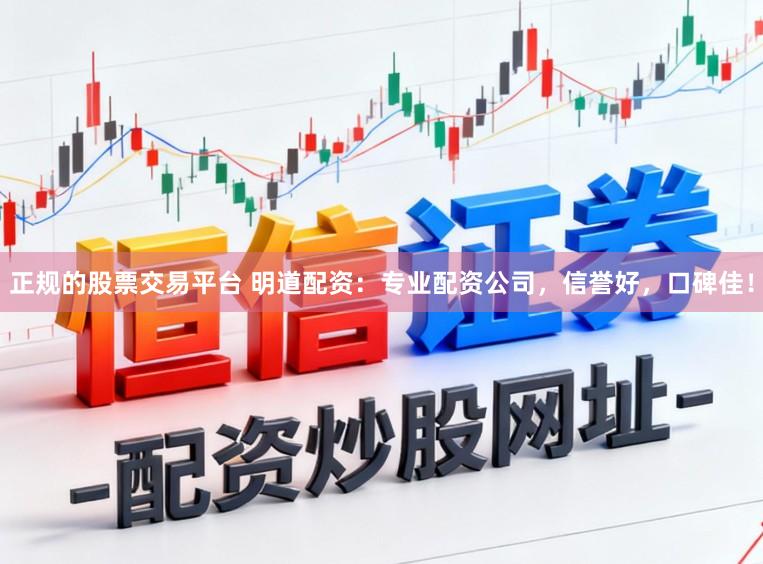 正规的股票交易平台 明道配资：专业配资公司，信誉好，口碑佳！