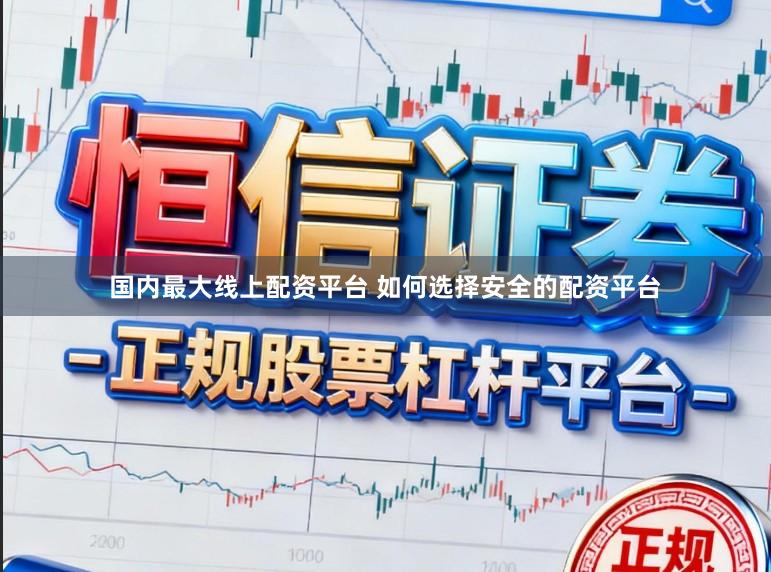 国内最大线上配资平台 如何选择安全的配资平台