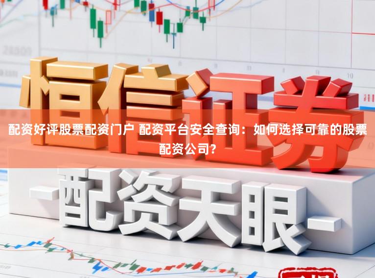 配资好评股票配资门户 配资平台安全查询：如何选择可靠的股票配资公司？