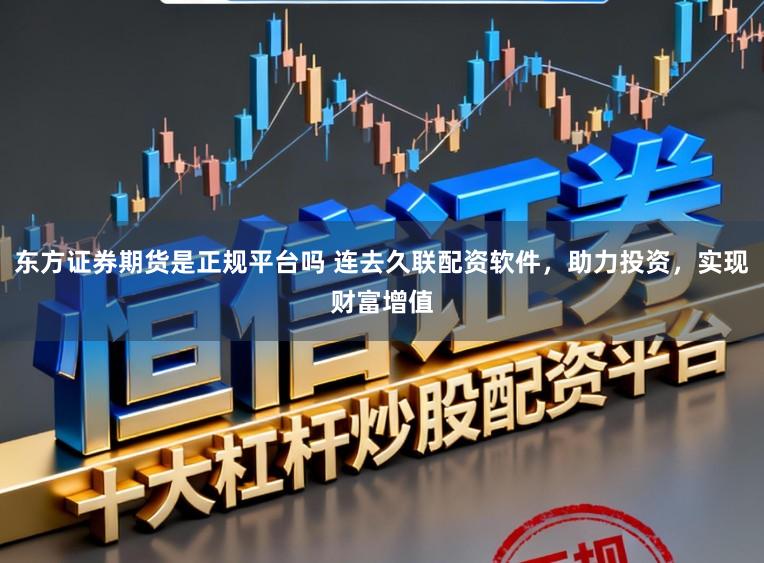 东方证券期货是正规平台吗 连去久联配资软件，助力投资，实现财富增值