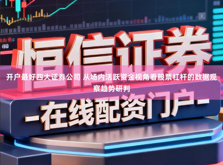 开户最好四大证券公司 从场内活跃资金视角看股票杠杆的数据观察趋势研判