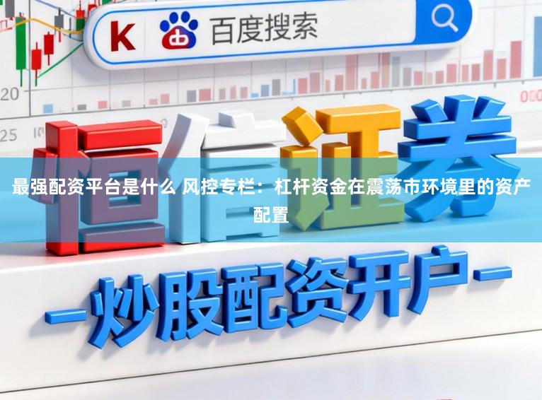 最强配资平台是什么 风控专栏：杠杆资金在震荡市环境里的资产配置