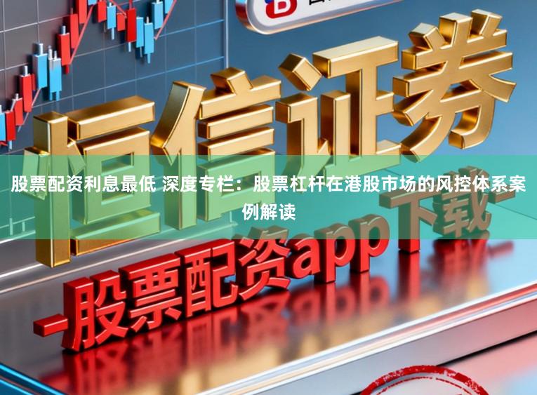 股票配资利息最低 深度专栏：股票杠杆在港股市场的风控体系案例解读