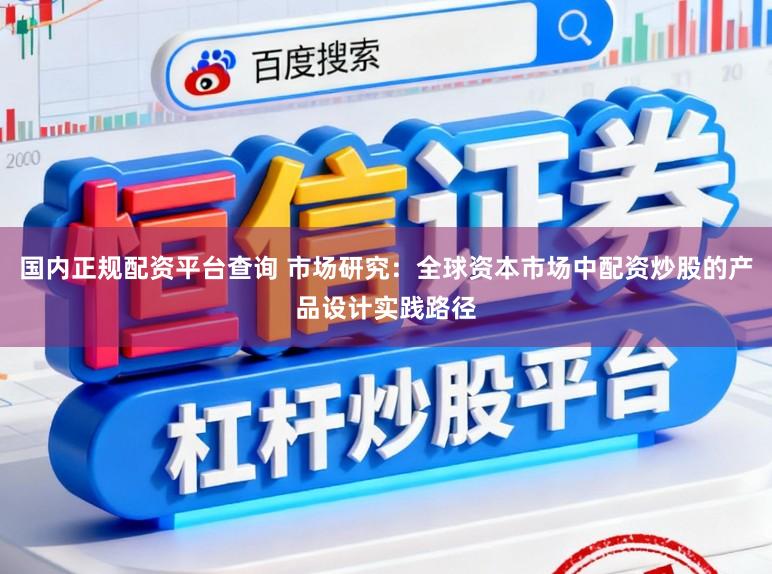 国内正规配资平台查询 市场研究：全球资本市场中配资炒股的产品设计实践路径