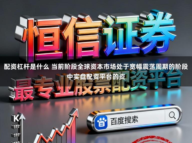 配资杠杆是什么 当前阶段全球资本市场处于宽幅震荡周期的阶段中实盘配资平台的资