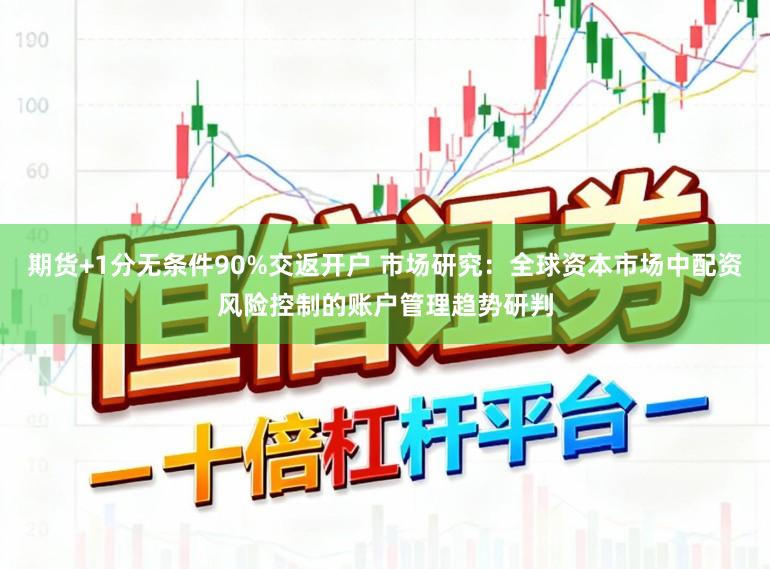 期货+1分无条件90%交返开户 市场研究：全球资本市场中配资风险控制的账户管理趋势研判