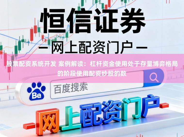 股票配资系统开发 案例解读：杠杆资金使用处于存量博弈格局的阶段使用配资炒股的数