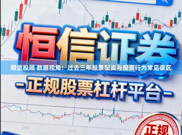 期货投顾 数据视角：过去三年股票配资与投资行为常见误区