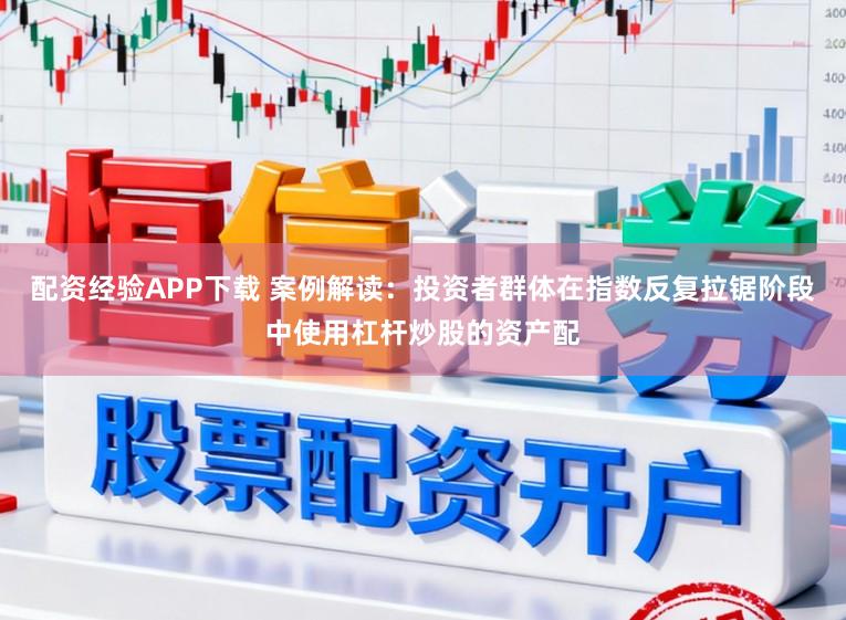 配资经验APP下载 案例解读：投资者群体在指数反复拉锯阶段中使用杠杆炒股的资产配