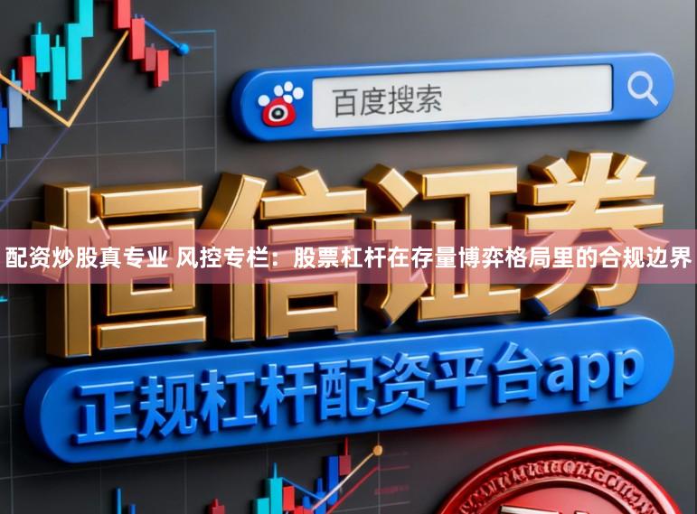 配资炒股真专业 风控专栏：股票杠杆在存量博弈格局里的合规边界