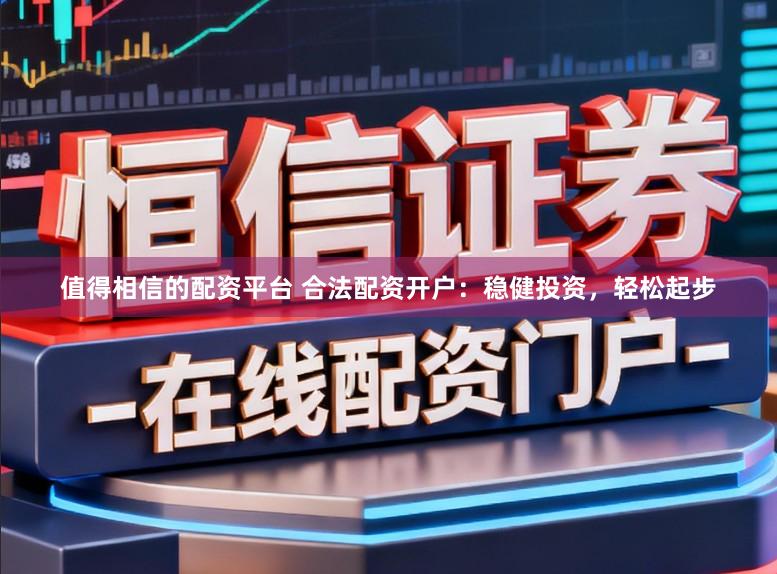 值得相信的配资平台 合法配资开户：稳健投资，轻松起步