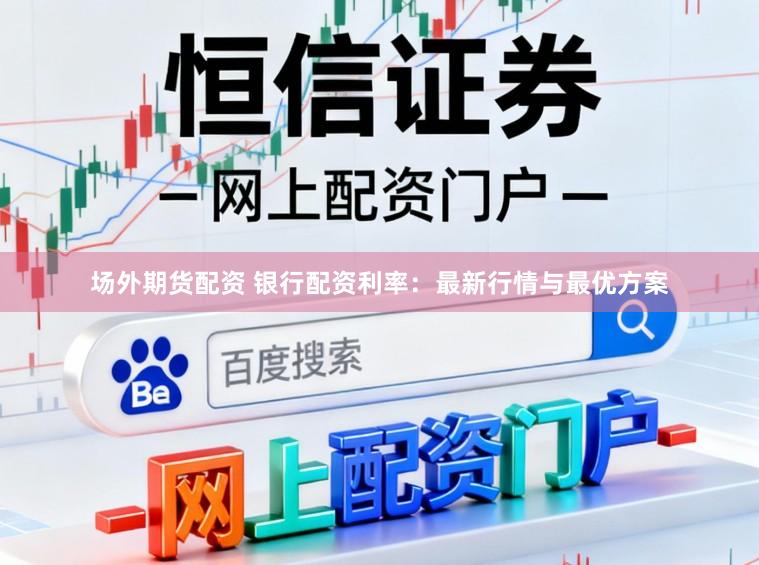场外期货配资 银行配资利率：最新行情与最优方案