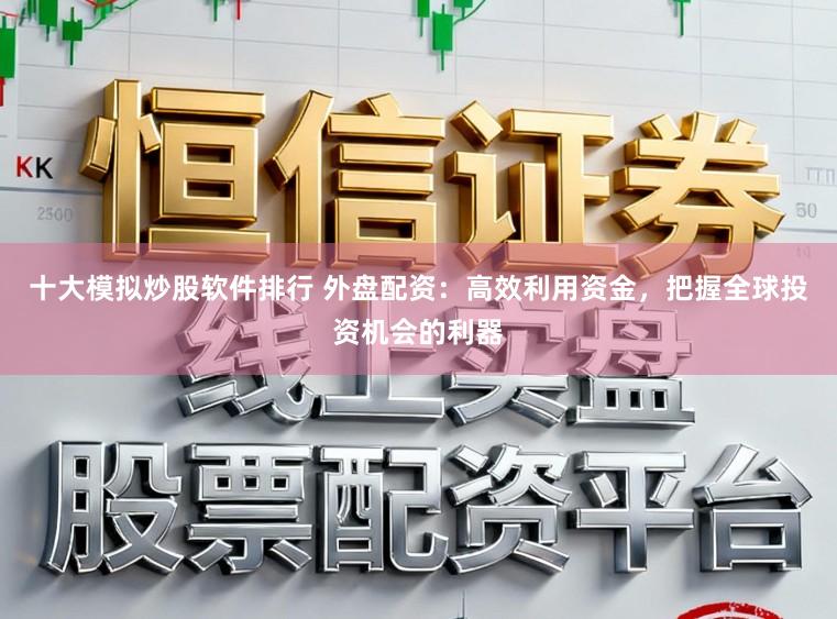 十大模拟炒股软件排行 外盘配资：高效利用资金，把握全球投资机会的利器
