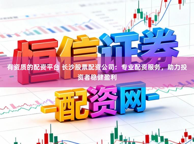 有资质的配资平台 长沙股票配资公司:专业配资服务,助力投资者稳健盈利