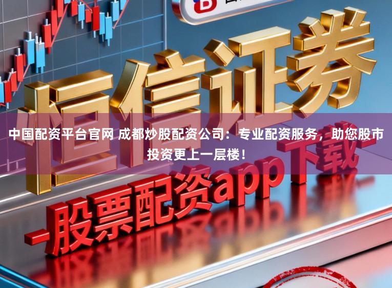中国配资平台官网 成都炒股配资公司:专业配资服务,助您股市投资更上一层楼!