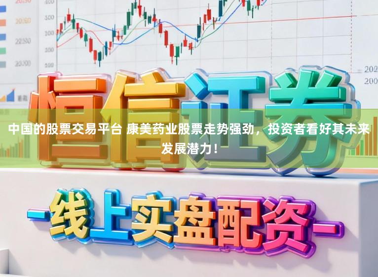 中国的股票交易平台 康美药业股票走势强劲，投资者看好其未来发展潜力！