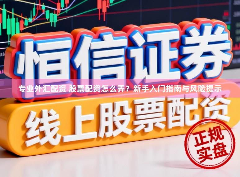 专业外汇配资 股票配资怎么弄？新手入门指南与风险提示