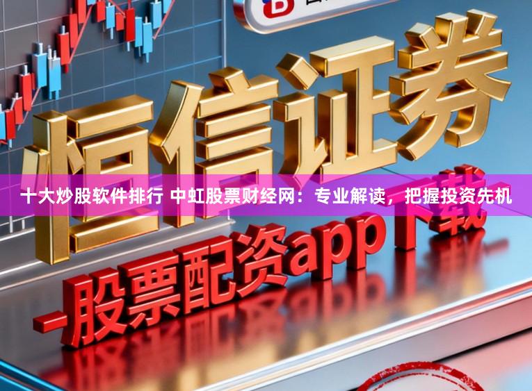 十大炒股软件排行 中虹股票财经网:专业解读,把握投资先机