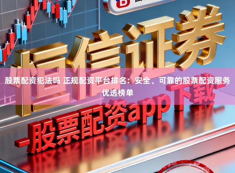股票配资犯法吗 正规配资平台排名:安全、可靠的股票配资服务优选榜单