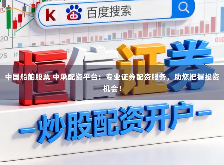 中国船舶股票 中承配资平台：专业证券配资服务，助您把握投资机会！