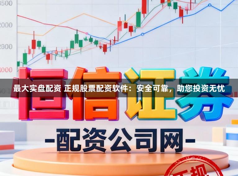 最大实盘配资 正规股票配资软件：安全可靠，助您投资无忧