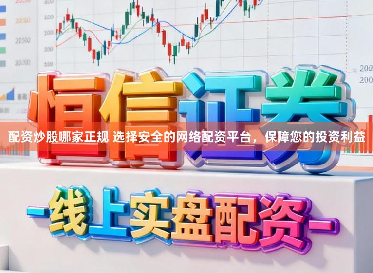 配资炒股哪家正规 选择安全的网络配资平台，保障您的投资利益