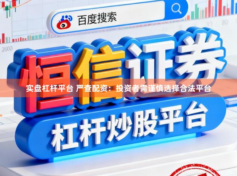 实盘杠杆平台 严查配资：投资者需谨慎选择合法平台