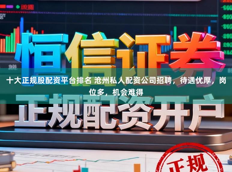 十大正规股配资平台排名 沧州私人配资公司招聘，待遇优厚，岗位多，机会难得