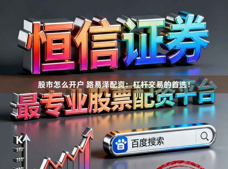 股市怎么开户 路易泽配资：杠杆交易的首选！