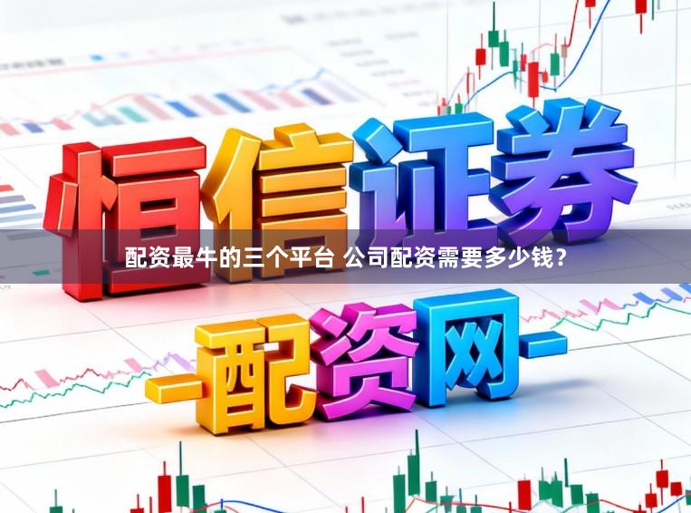 配资最牛的三个平台 公司配资需要多少钱？