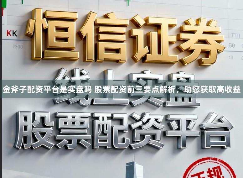 金斧子配资平台是实盘吗 股票配资前三要点解析，助您获取高收益