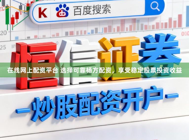 在线网上配资平台 选择可靠杨方配资，享受稳定股票投资收益