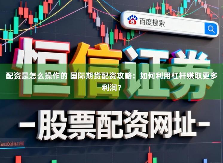 配资是怎么操作的 国际期货配资攻略：如何利用杠杆赚取更多利润？