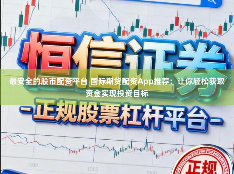 最安全的股市配资平台 国际期货配资App推荐：让你轻松获取资金实现投资目标