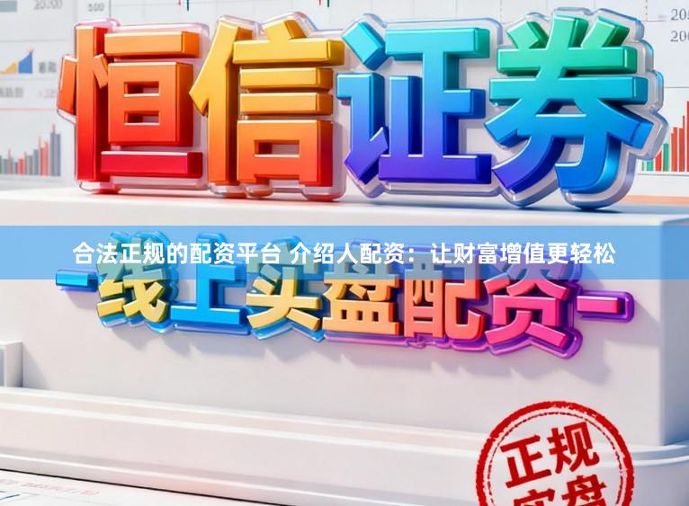 合法正规的配资平台 介绍人配资：让财富增值更轻松