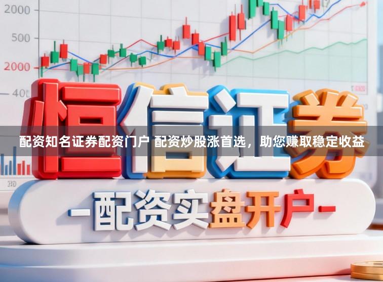 配资知名证券配资门户 配资炒股涨首选，助您赚取稳定收益